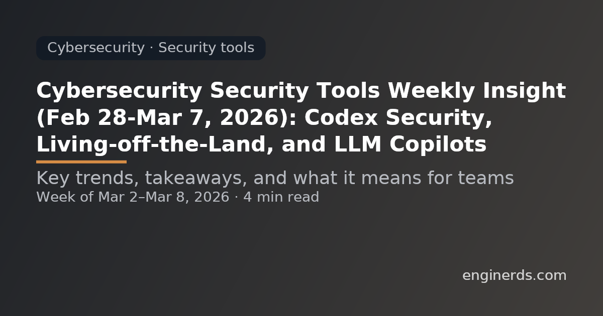 Cybersecurity Security Tools Weekly Insight (Feb 28–Mar 7, 2026): Codex Security, Living-off-the-Land, and LLM Copilots