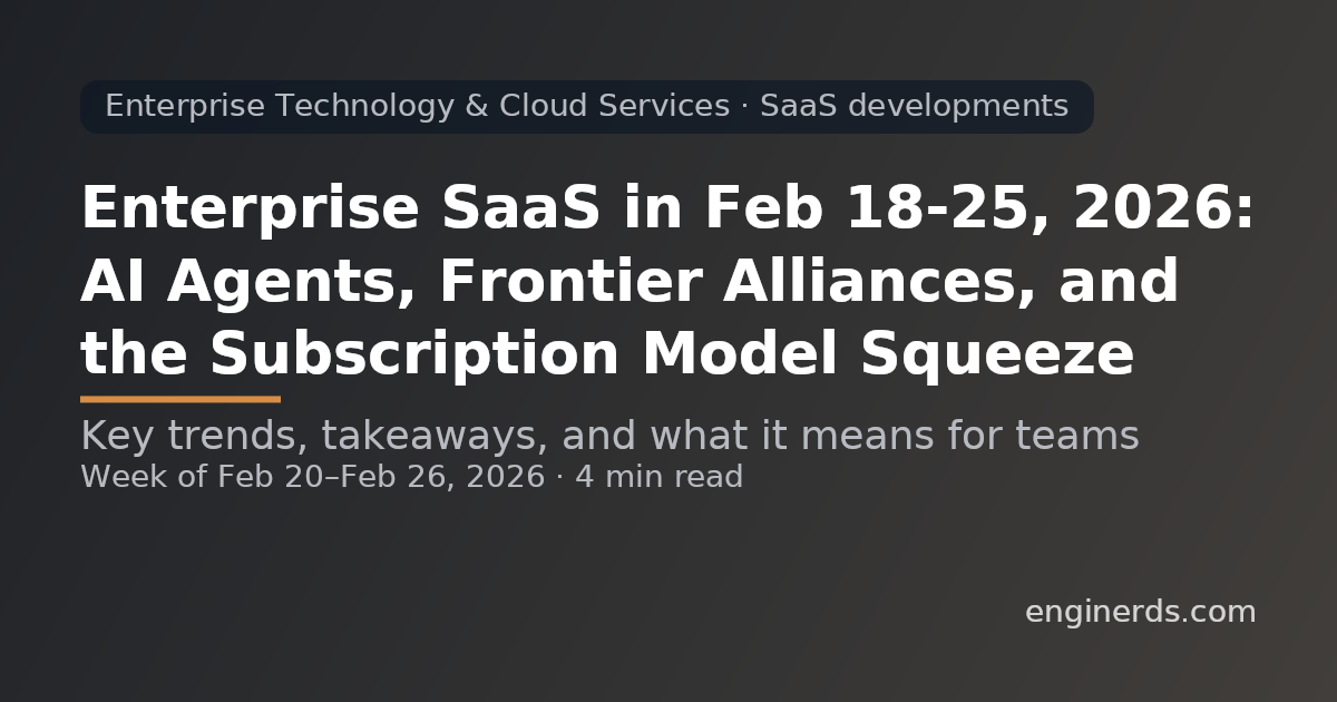 Enterprise SaaS in Feb 18–25, 2026: AI Agents, Frontier Alliances, and the Subscription Model Squeeze