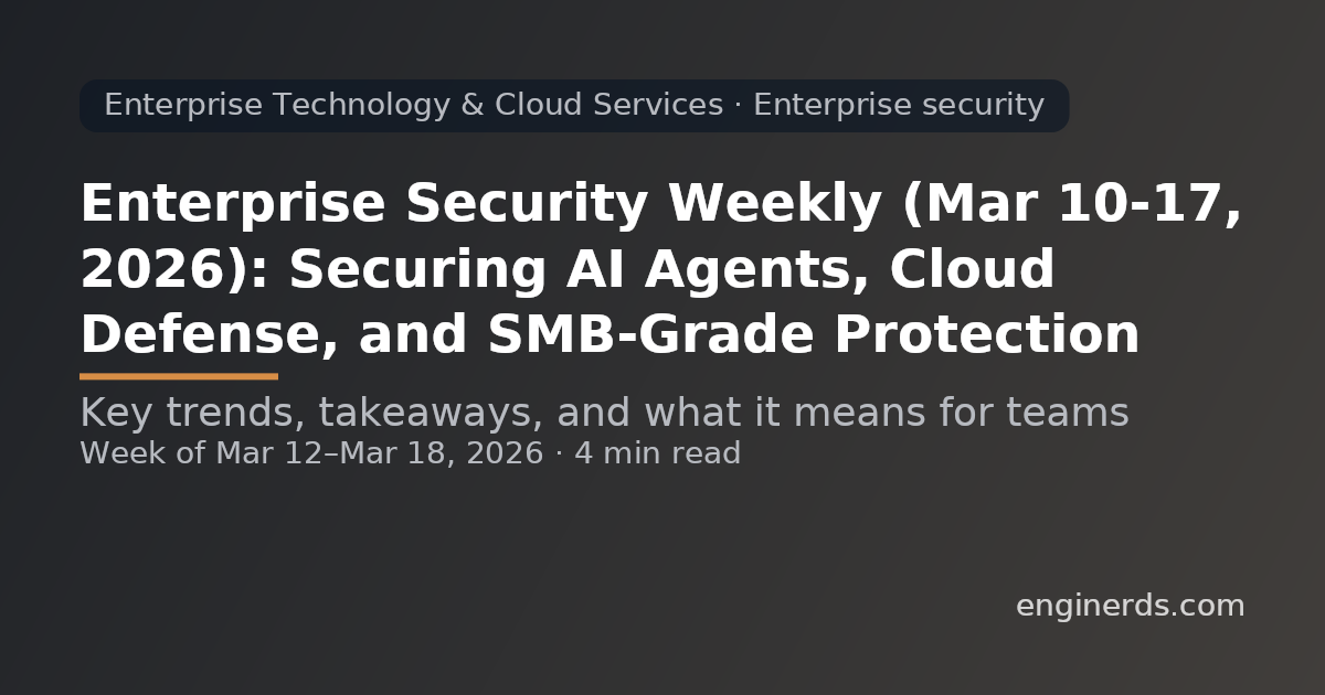 Enterprise Security Weekly (Mar 10–17, 2026): Securing AI Agents, Cloud Defense, and SMB-Grade Protection