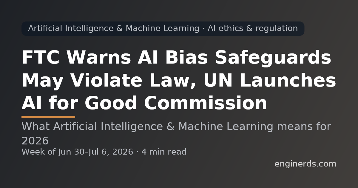 FTC Warns AI Bias Safeguards May Violate Law, UN Launches AI for Good Commission
