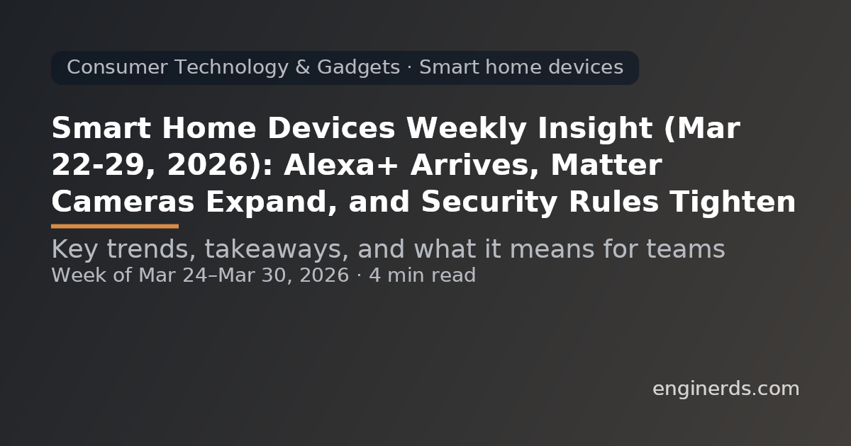 Smart Home Devices Weekly Insight (Mar 22–29, 2026): Alexa+ Arrives, Matter Cameras Expand, and Security Rules Tighten